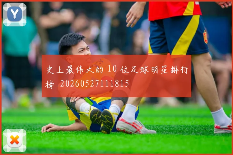 史上最伟大的 10 位足球明星排行榜_20260527111815
