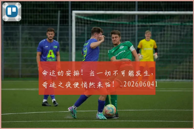 命运的安排!当一切不可能发生,奇迹之夜便悄然来临!_20260604144158