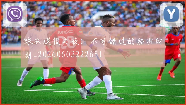 球衣退役之夜:不可错过的经典时刻_20260603222651