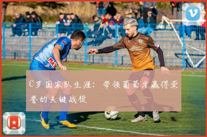 C罗国家队生涯:带领葡萄牙赢得荣誉的关键战役