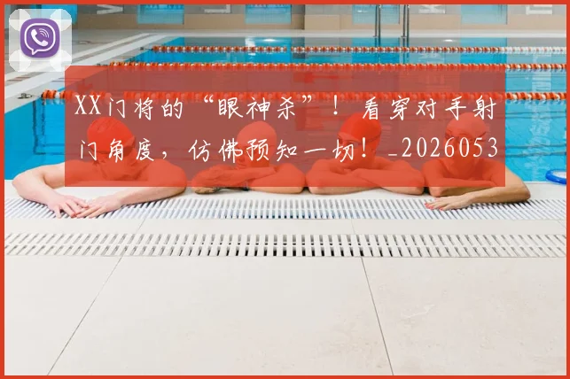 XX门将的“眼神杀”！看穿对手射门角度，仿佛预知一切！_20260530143855_20260702172220