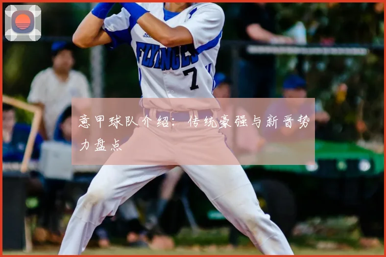 意甲球队介绍：传统豪强与新晋势力盘点