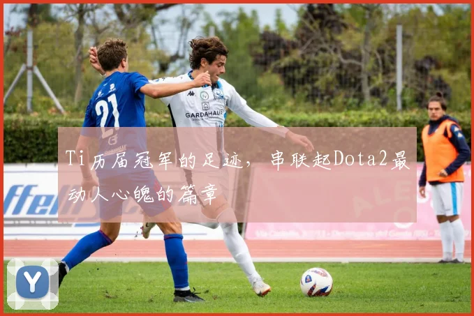 Ti历届冠军的足迹,串联起Dota2最动人心魄的篇章