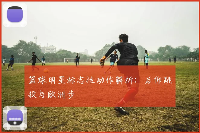 篮球明星标志性动作解析:后仰跳投与欧洲步