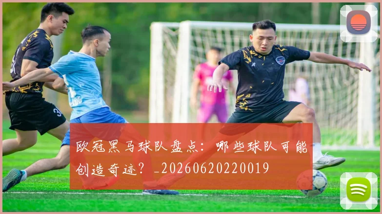 欧冠黑马球队盘点:哪些球队可能创造奇迹?_20260620220019