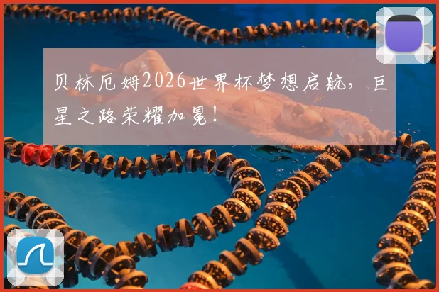 贝林厄姆2026世界杯梦想启航,巨星之路荣耀加冕!