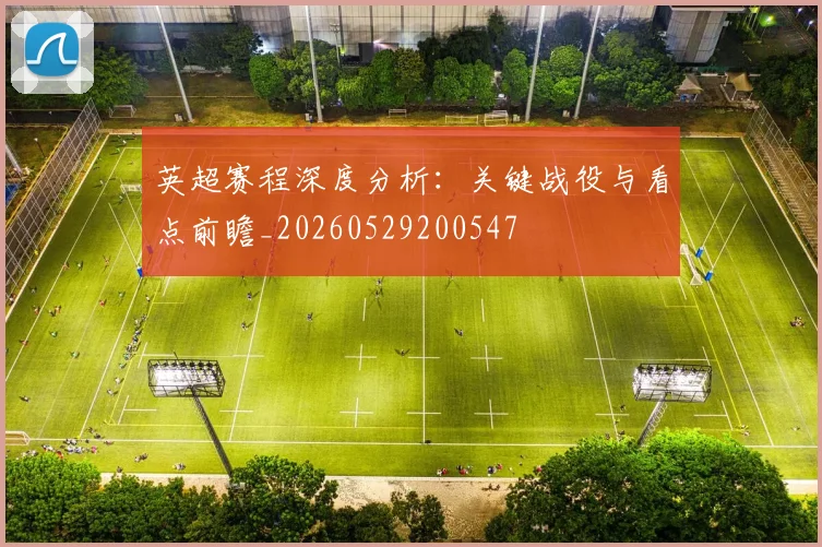 英超赛程深度分析:关键战役与看点前瞻_20260529200547