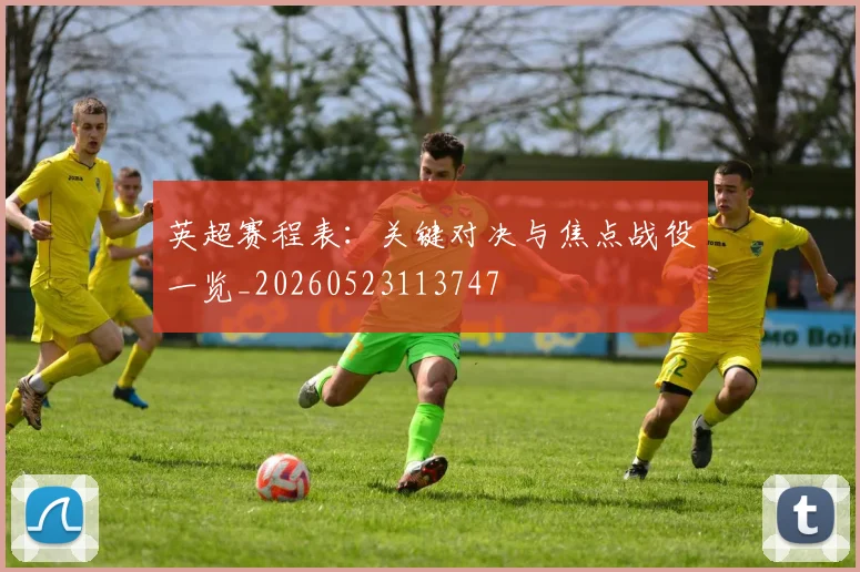 英超赛程表:关键对决与焦点战役一览_20260523113747